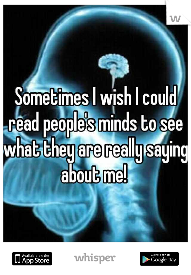 Sometimes I wish I could read people's minds to see what they are really saying about me! 