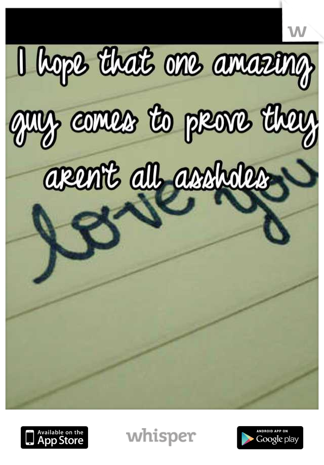 I hope that one amazing guy comes to prove they aren't all assholes 