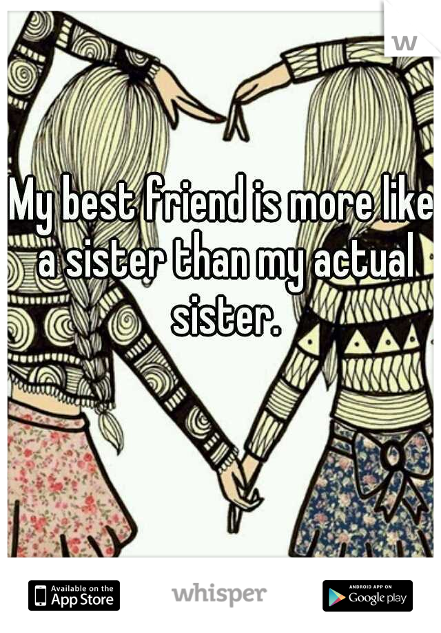 My best friend is more like a sister than my actual sister.