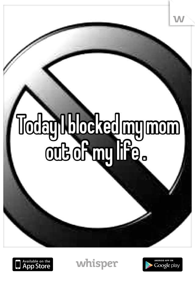Today I blocked my mom out of my life . 

