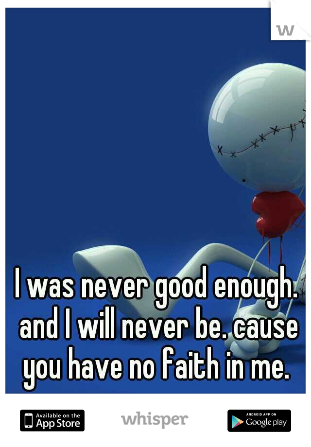 I was never good enough. and I will never be. cause you have no faith in me. 