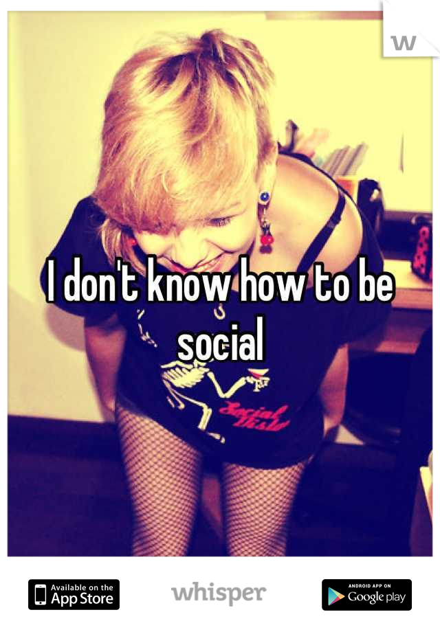 I don't know how to be social