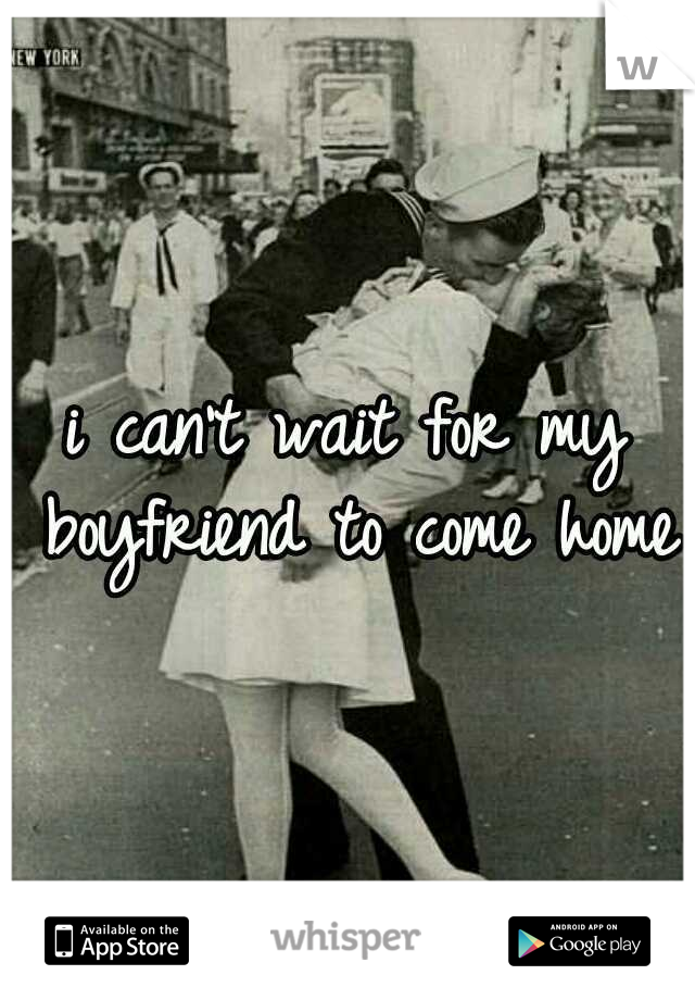 i can't wait for my boyfriend to come home.