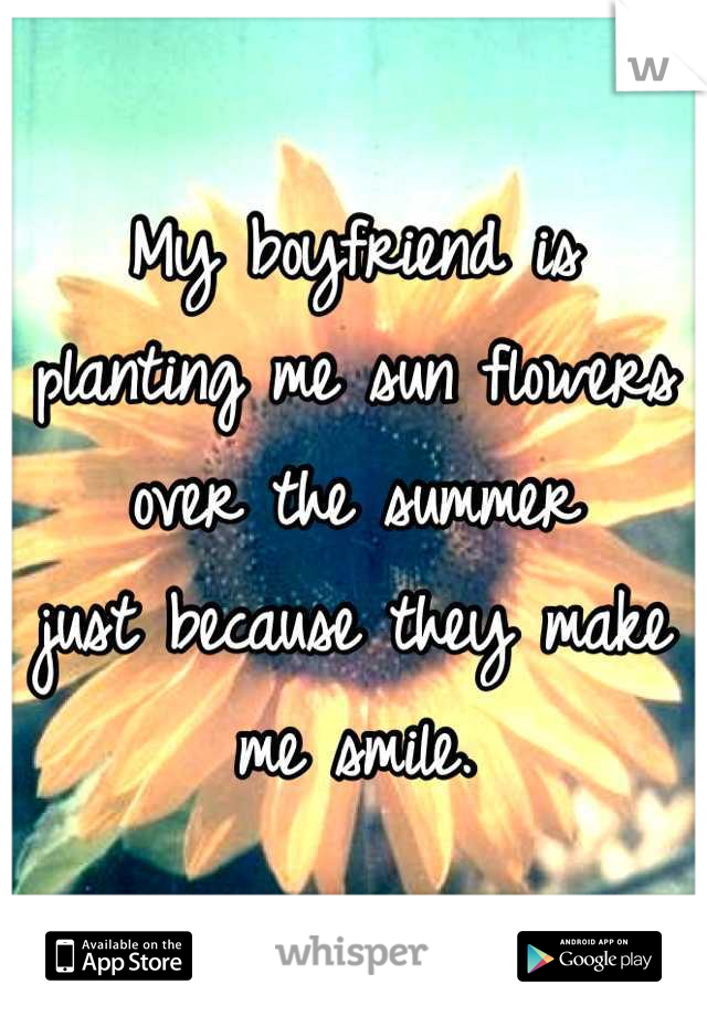 My boyfriend is planting me sun flowers over the summer 
just because they make me smile.