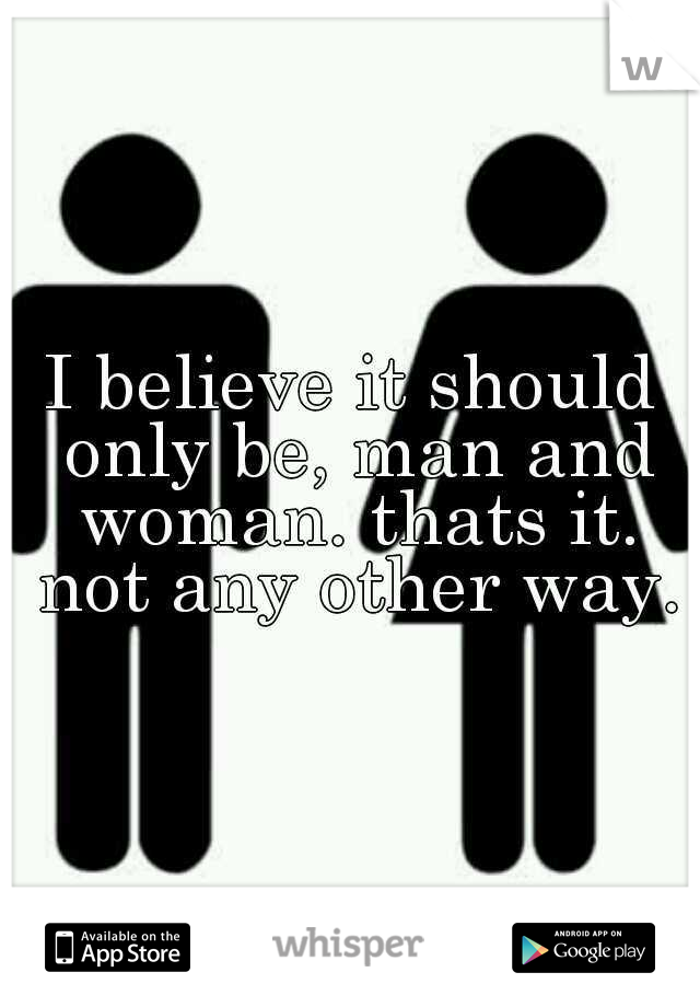 I believe it should only be, man and woman. thats it. not any other way.