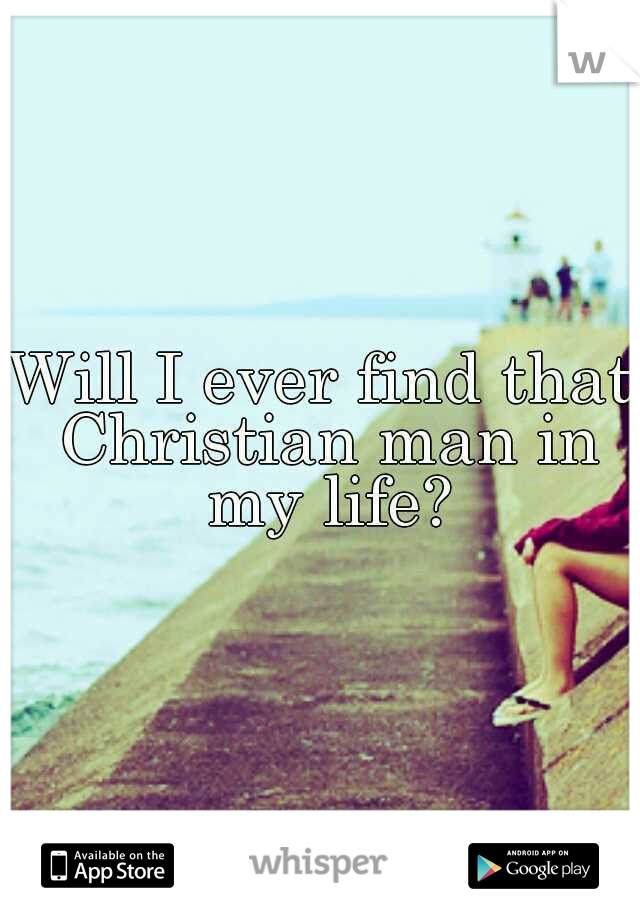 Will I ever find that Christian man in my life?