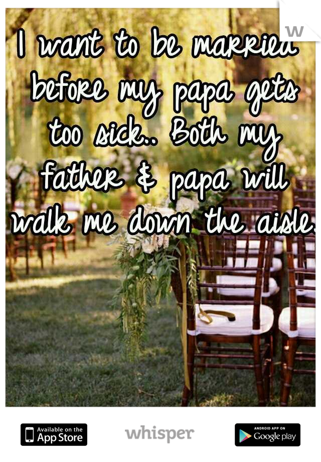 I want to be married before my papa gets too sick.. Both my father & papa will walk me down the aisle.