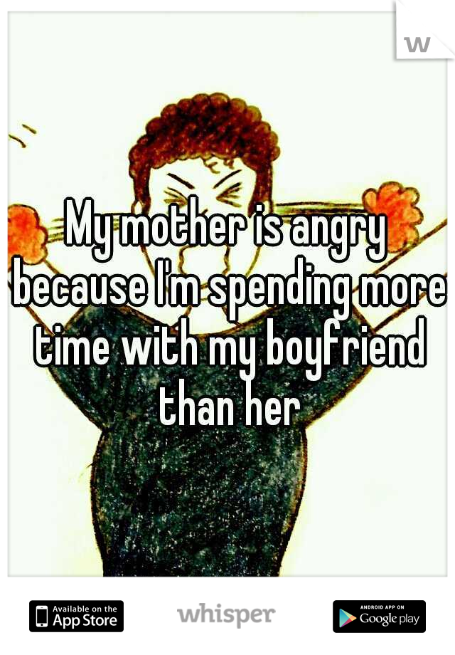 My mother is angry because I'm spending more time with my boyfriend than her