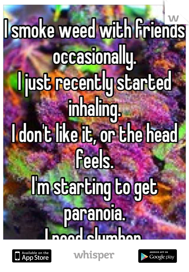 I smoke weed with friends occasionally. 
I just recently started inhaling.
I don't like it, or the head feels.
I'm starting to get paranoia.
I need slumber.