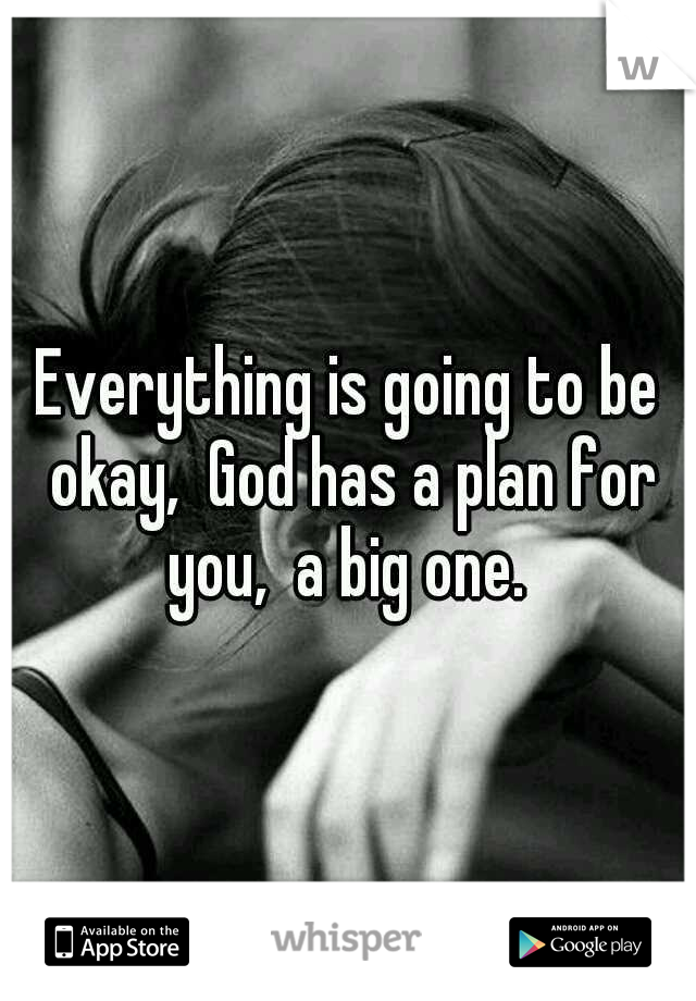 Everything is going to be okay,  God has a plan for you,  a big one. 