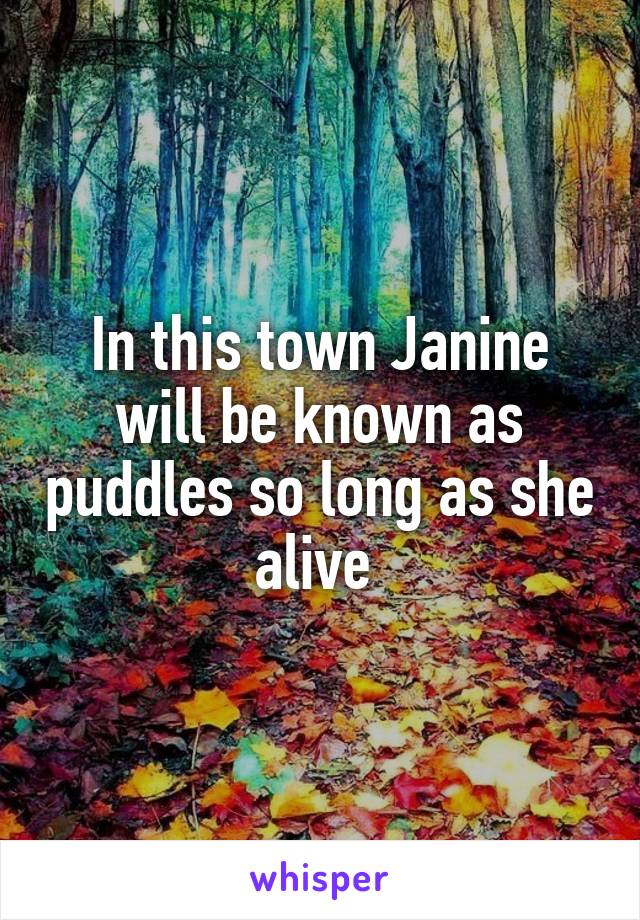 In this town Janine will be known as puddles so long as she alive 