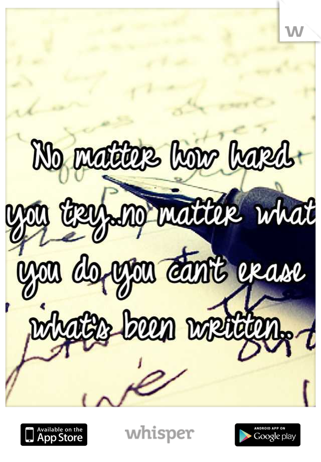 No matter how hard you try..no matter what you do you can't erase what's been written..
