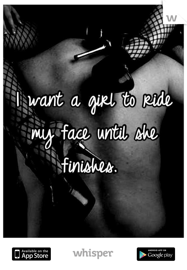 I want a girl to ride my face until she finishes. 