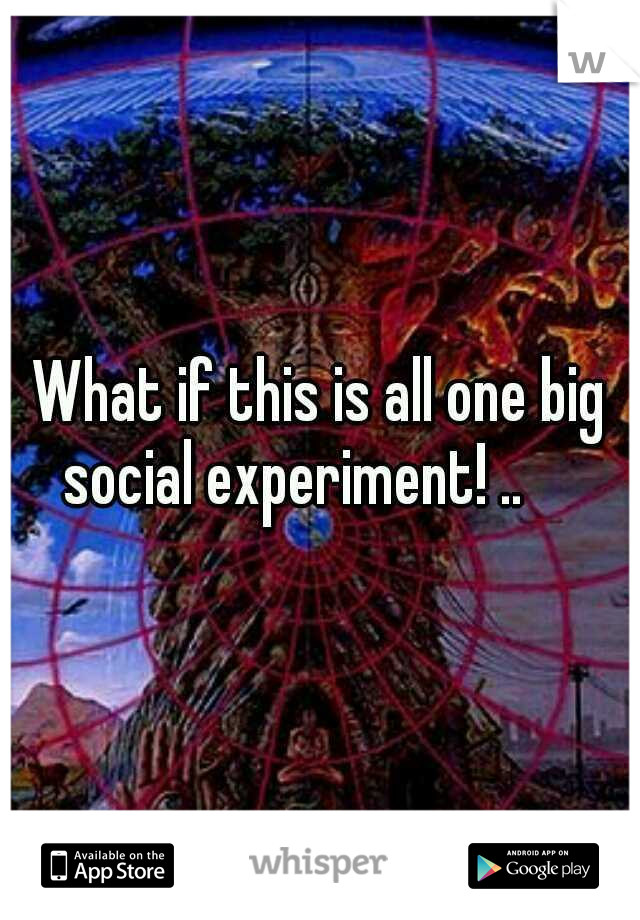 What if this is all one big social experiment! ..     
