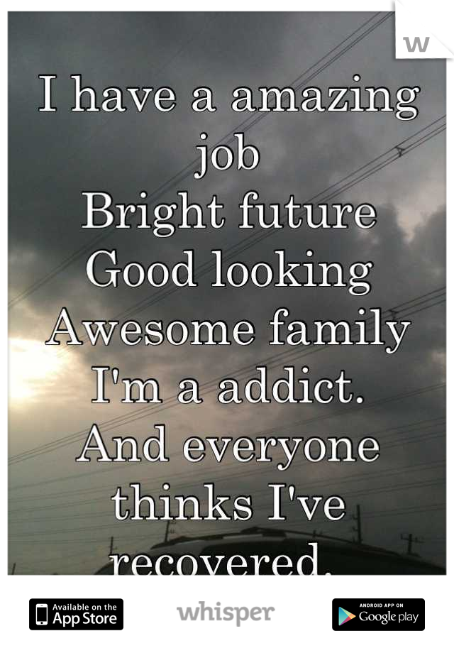 I have a amazing job
Bright future
Good looking
Awesome family
I'm a addict. 
And everyone thinks I've recovered. 