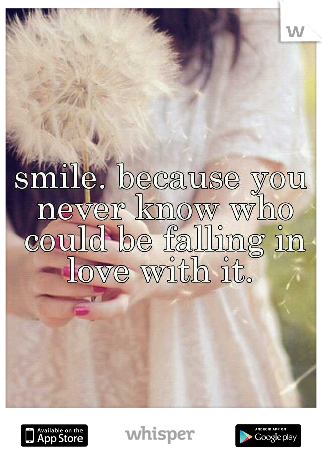 smile. because you never know who could be falling in love with it. 