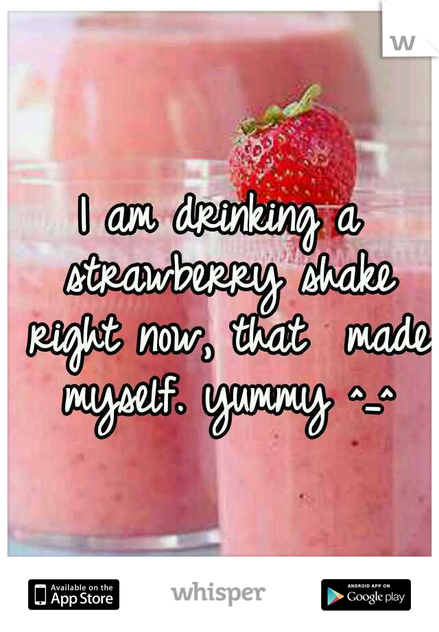 I am drinking a strawberry shake right now, that  made myself. yummy ^_^