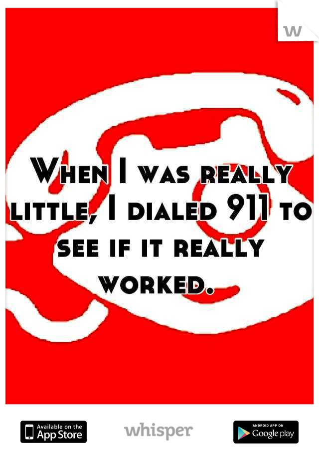 When I was really little, I dialed 911 to see if it really worked. 