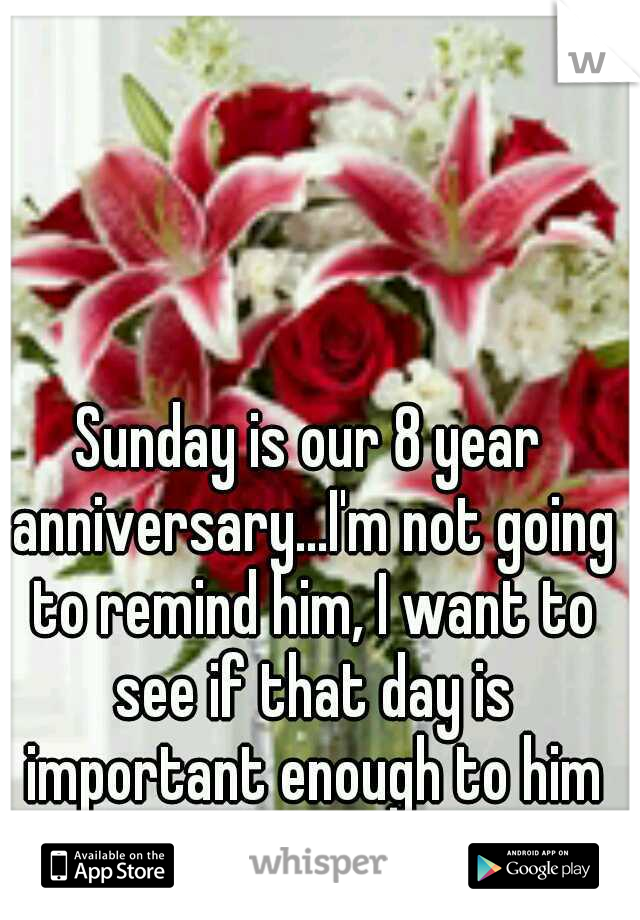 Sunday is our 8 year anniversary...I'm not going to remind him, I want to see if that day is important enough to him to remember on his own...