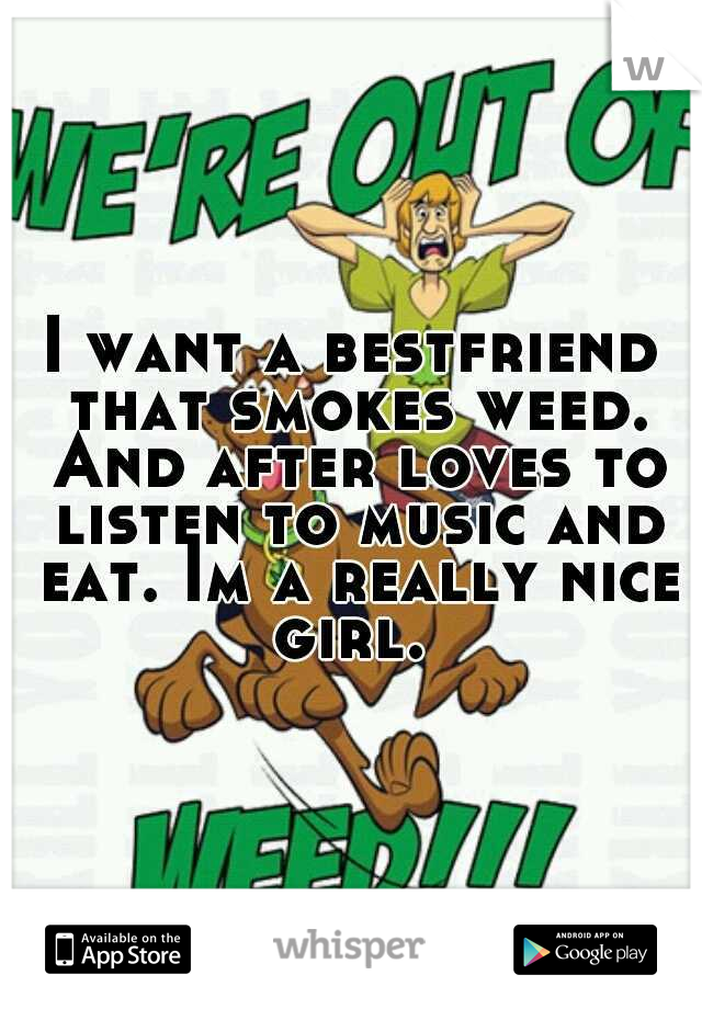 I want a bestfriend that smokes weed. And after loves to listen to music and eat. Im a really nice girl. 
