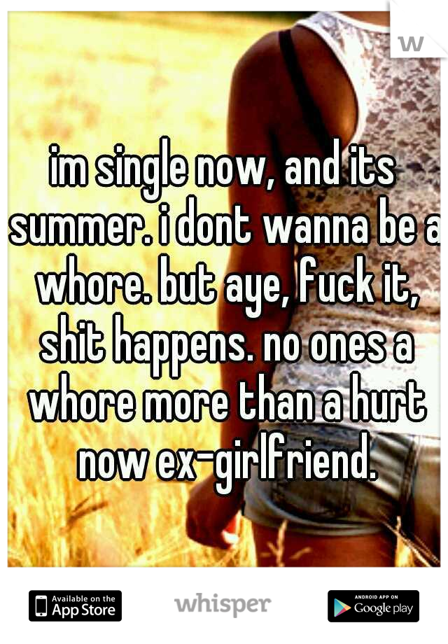 im single now, and its summer. i dont wanna be a whore. but aye, fuck it, shit happens. no ones a whore more than a hurt now ex-girlfriend.