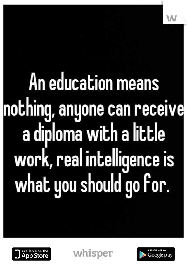 An education means nothing, anyone can receive a diploma with a little work, real intelligence is what you should go for. 