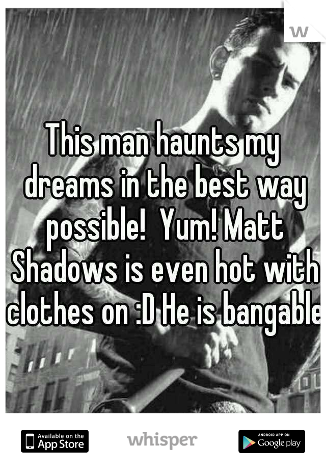 This man haunts my dreams in the best way possible!  Yum! Matt Shadows is even hot with clothes on :D He is bangable.