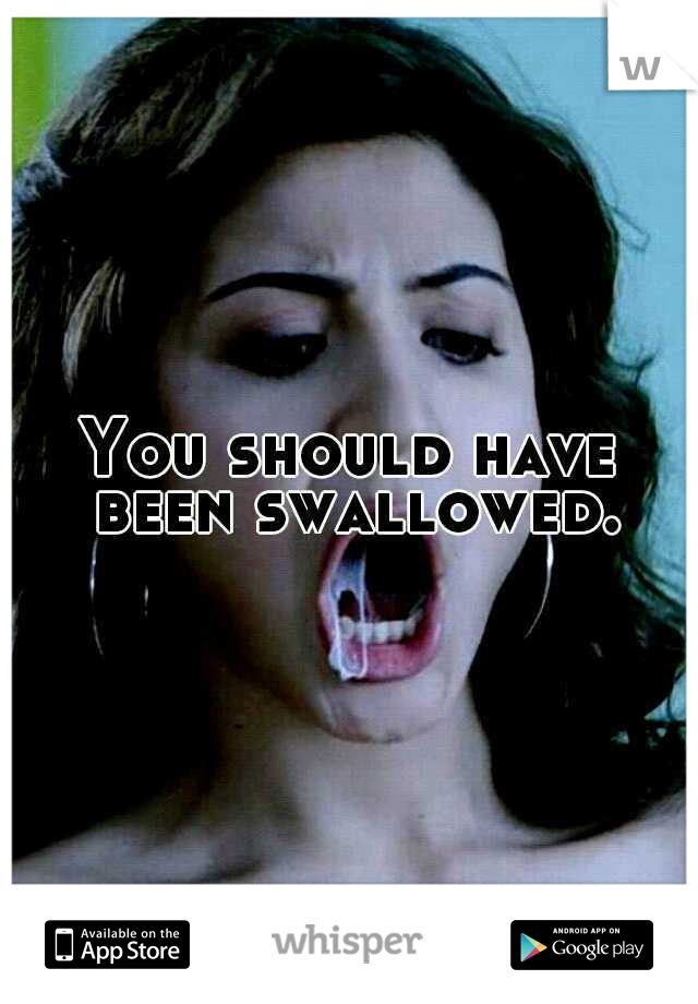 You should have been swallowed.