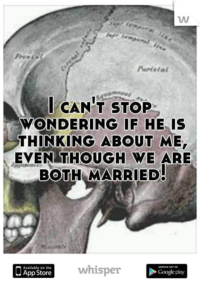 I can't stop wondering if he is thinking about me, even though we are both married!