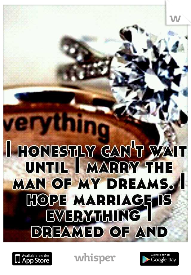 I honestly can't wait until I marry the man of my dreams. I hope marriage is everything I dreamed of and more.