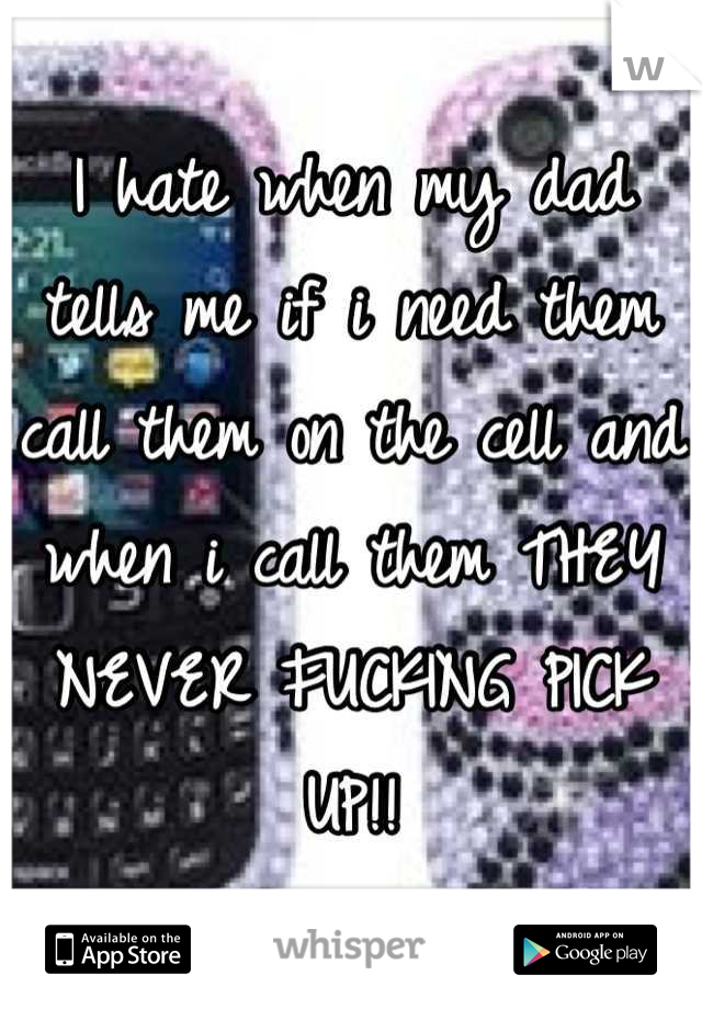 I hate when my dad tells me if i need them call them on the cell and when i call them THEY NEVER FUCKING PICK UP!!