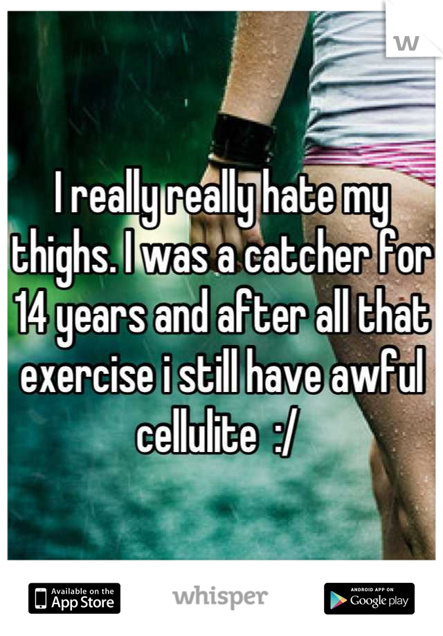 I really really hate my thighs. I was a catcher for 14 years and after all that exercise i still have awful cellulite  :/ 