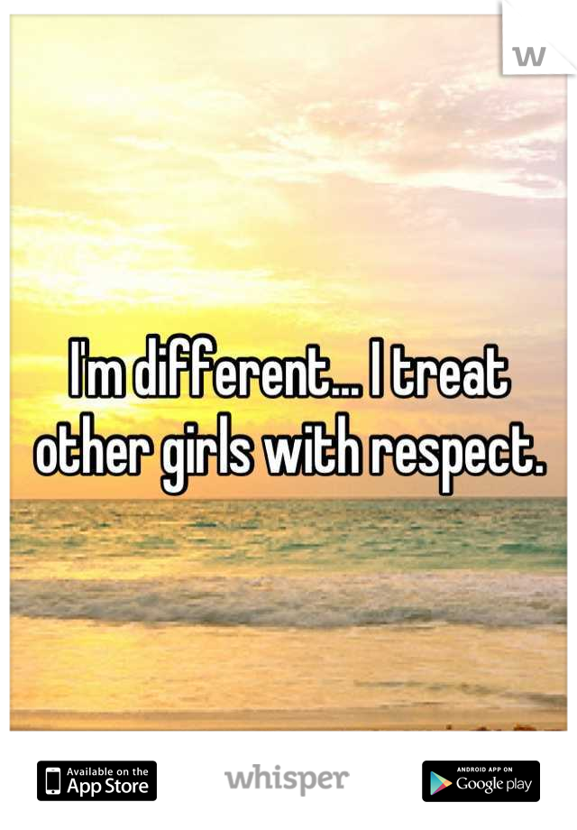 I'm different... I treat other girls with respect.