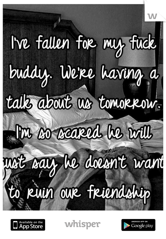 I've fallen for my fuck buddy. We're having a talk about us tomorrow. I'm so scared he will just say he doesn't want to ruin our friendship 