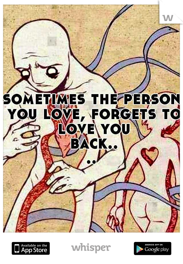 sometimes the person you love, forgets to love you back....