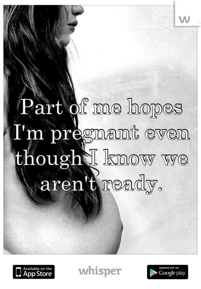 Part of me hopes I'm pregnant even though I know we aren't ready.