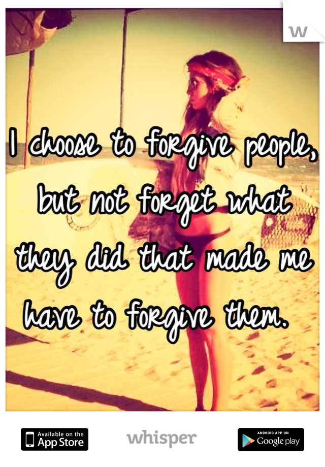 I choose to forgive people, but not forget what they did that made me have to forgive them. 