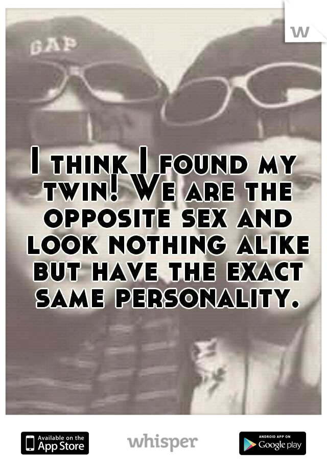 I think I found my twin! We are the opposite sex and look nothing alike but have the exact same personality.