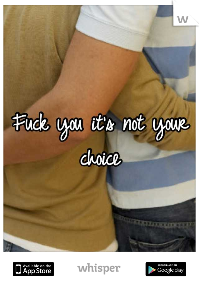 Fuck you it's not your choice