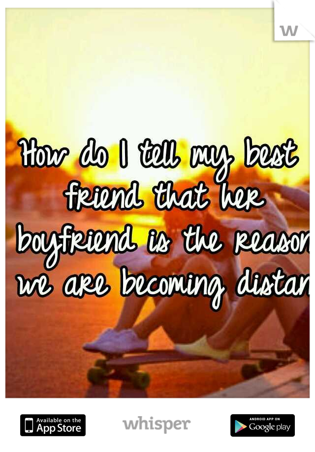 How do I tell my best friend that her boyfriend is the reason we are becoming distant