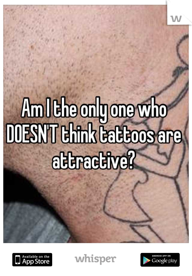 Am I the only one who DOESN'T think tattoos are attractive?
