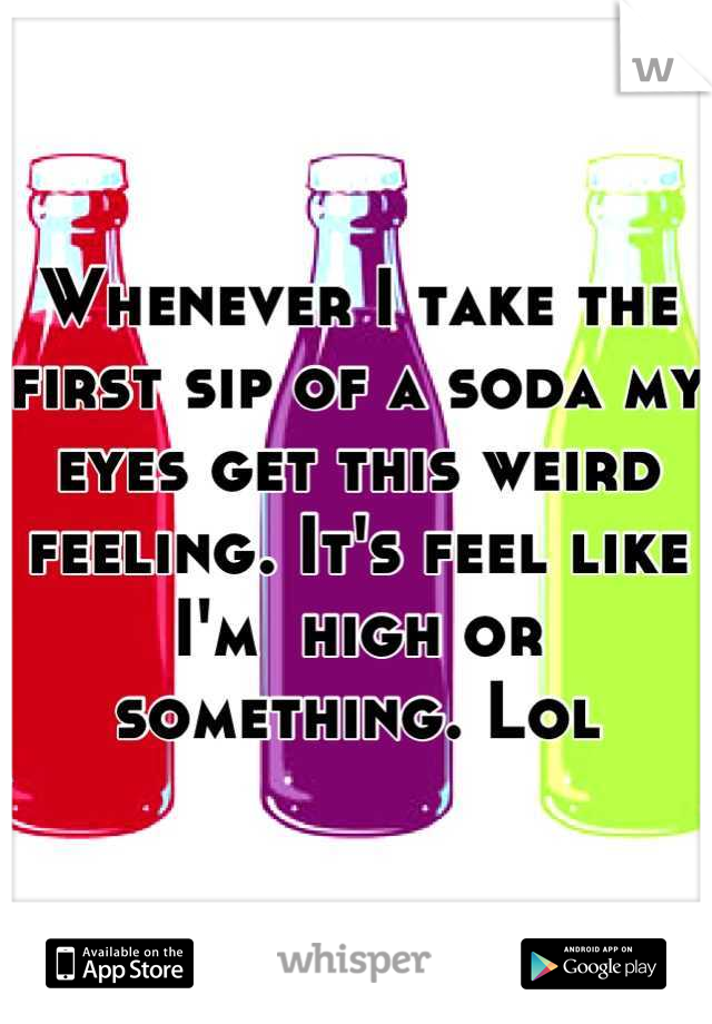 Whenever I take the first sip of a soda my eyes get this weird feeling. It's feel like I'm  high or something. Lol