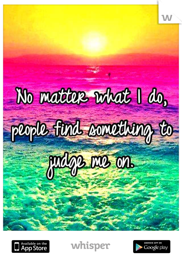 No matter what I do, people find something to judge me on.