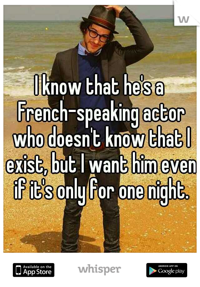 I know that he's a French-speaking actor who doesn't know that I exist, but I want him even if it's only for one night.