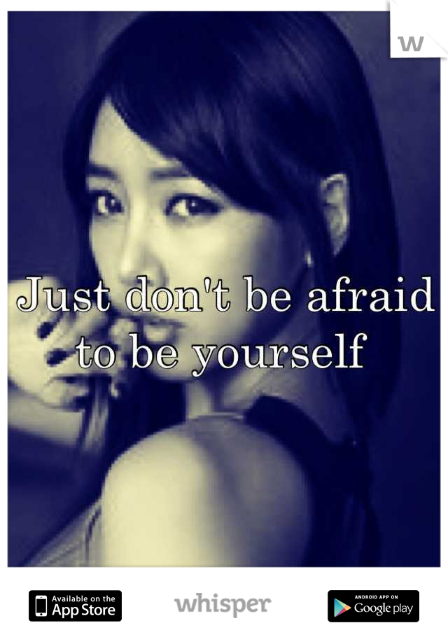 Just don't be afraid to be yourself 