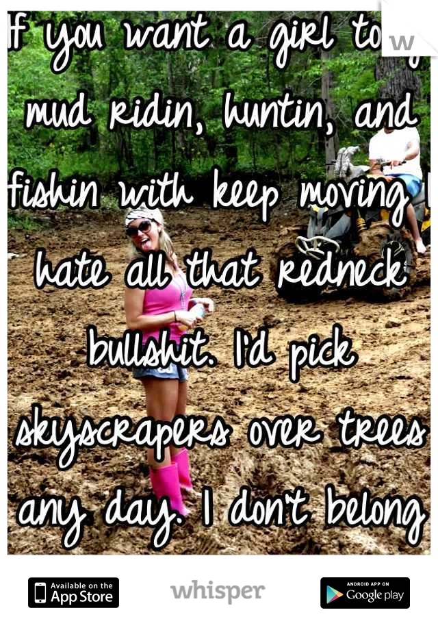 If you want a girl to go mud ridin, huntin, and fishin with keep moving I hate all that redneck bullshit. I'd pick skyscrapers over trees any day. I don't belong here. 