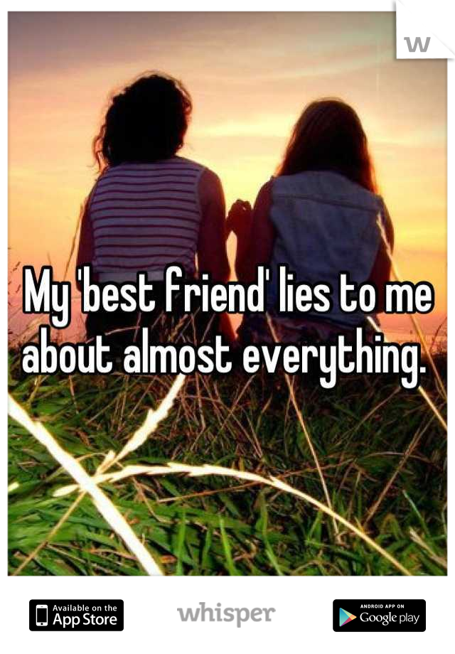 My 'best friend' lies to me about almost everything. 