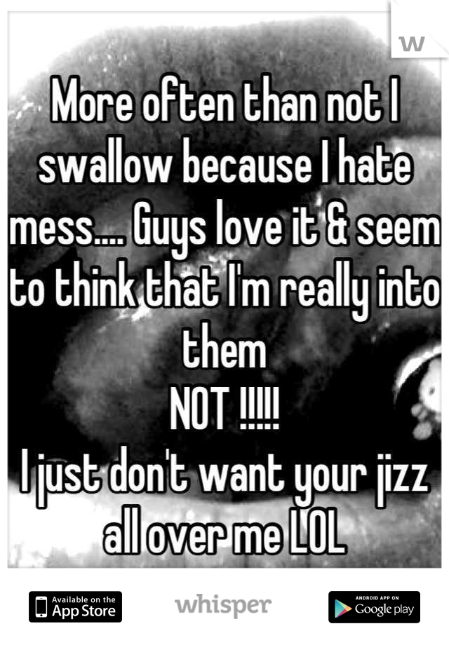 More often than not I swallow because I hate mess.... Guys love it & seem to think that I'm really into them
NOT !!!!!
I just don't want your jizz all over me LOL