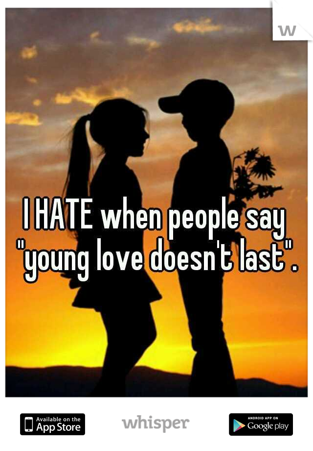 I HATE when people say "young love doesn't last".