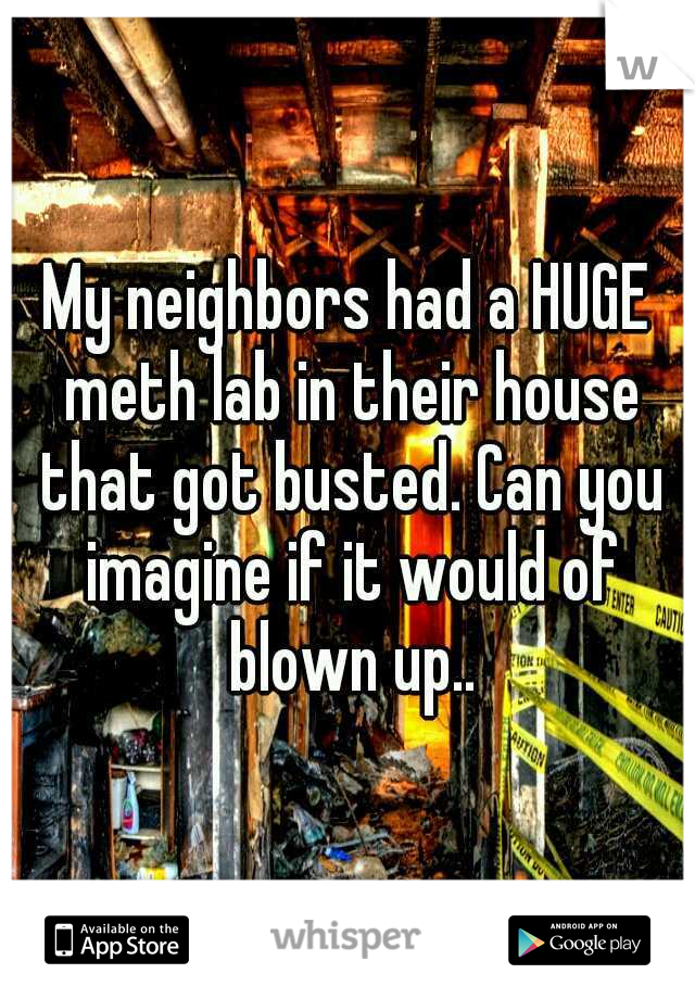 My neighbors had a HUGE meth lab in their house that got busted. Can you imagine if it would of blown up..